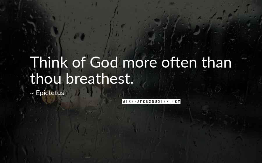 Epictetus Quotes: Think of God more often than thou breathest.