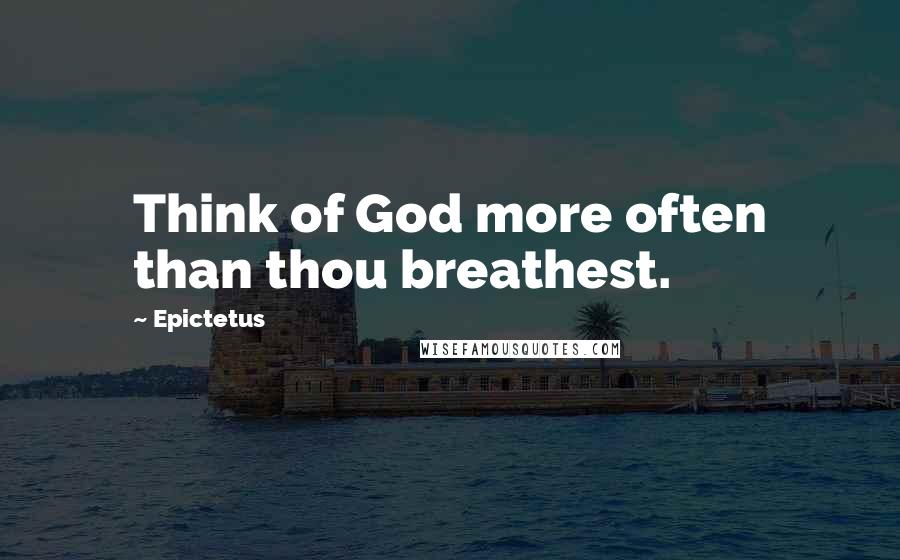 Epictetus Quotes: Think of God more often than thou breathest.