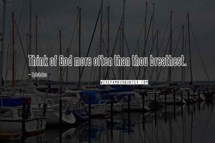 Epictetus Quotes: Think of God more often than thou breathest.
