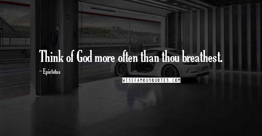 Epictetus Quotes: Think of God more often than thou breathest.