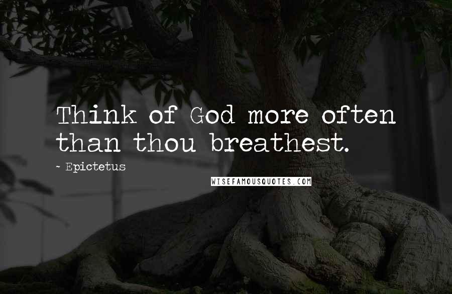 Epictetus Quotes: Think of God more often than thou breathest.