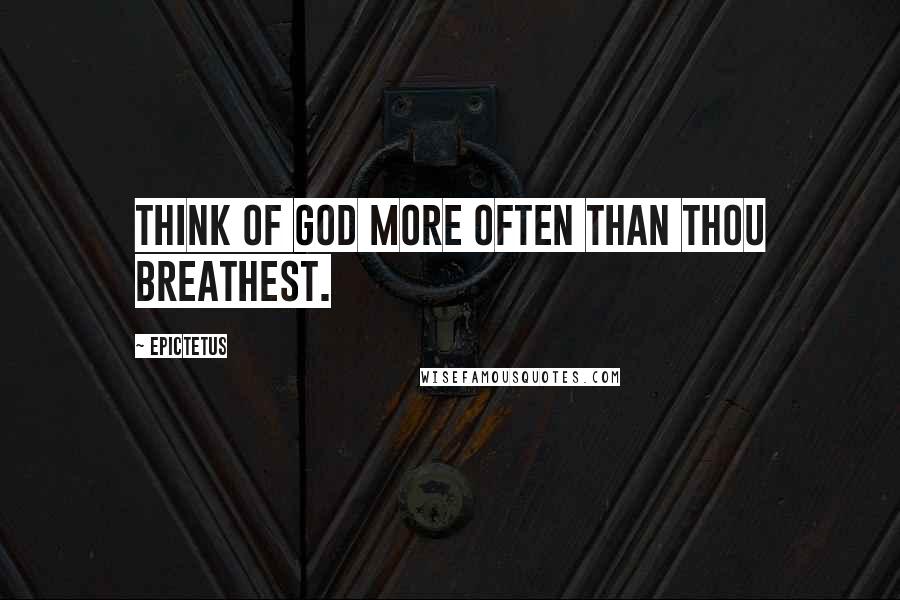 Epictetus Quotes: Think of God more often than thou breathest.