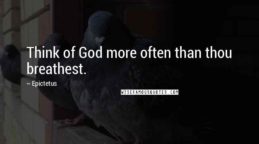 Epictetus Quotes: Think of God more often than thou breathest.