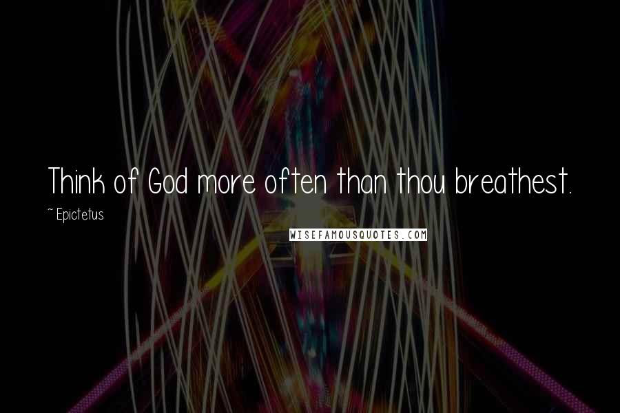 Epictetus Quotes: Think of God more often than thou breathest.