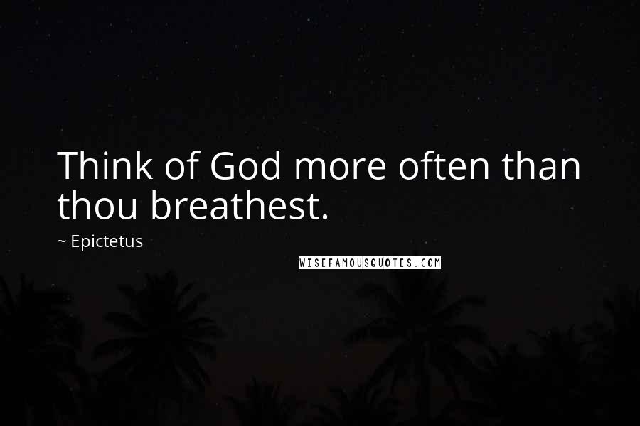 Epictetus Quotes: Think of God more often than thou breathest.