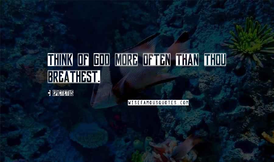 Epictetus Quotes: Think of God more often than thou breathest.