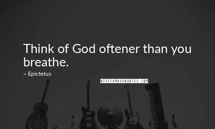 Epictetus Quotes: Think of God oftener than you breathe.
