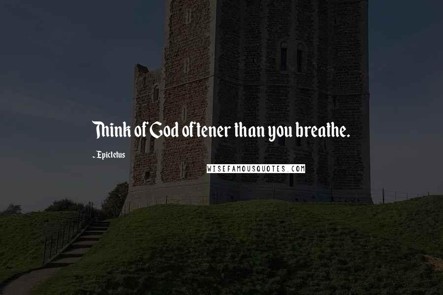 Epictetus Quotes: Think of God oftener than you breathe.