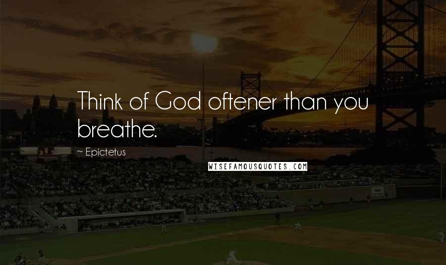 Epictetus Quotes: Think of God oftener than you breathe.
