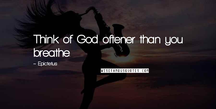 Epictetus Quotes: Think of God oftener than you breathe.