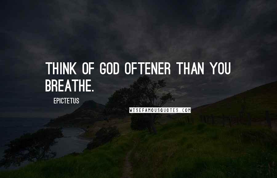 Epictetus Quotes: Think of God oftener than you breathe.