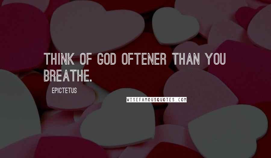 Epictetus Quotes: Think of God oftener than you breathe.