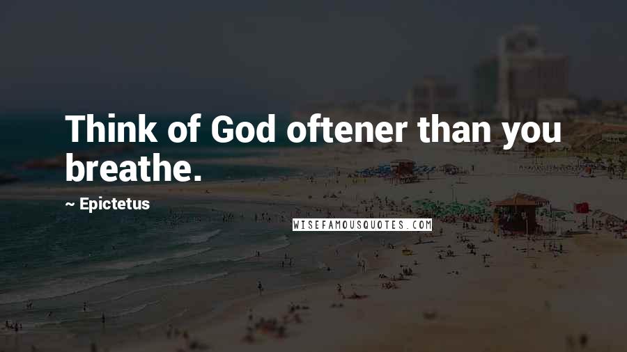 Epictetus Quotes: Think of God oftener than you breathe.