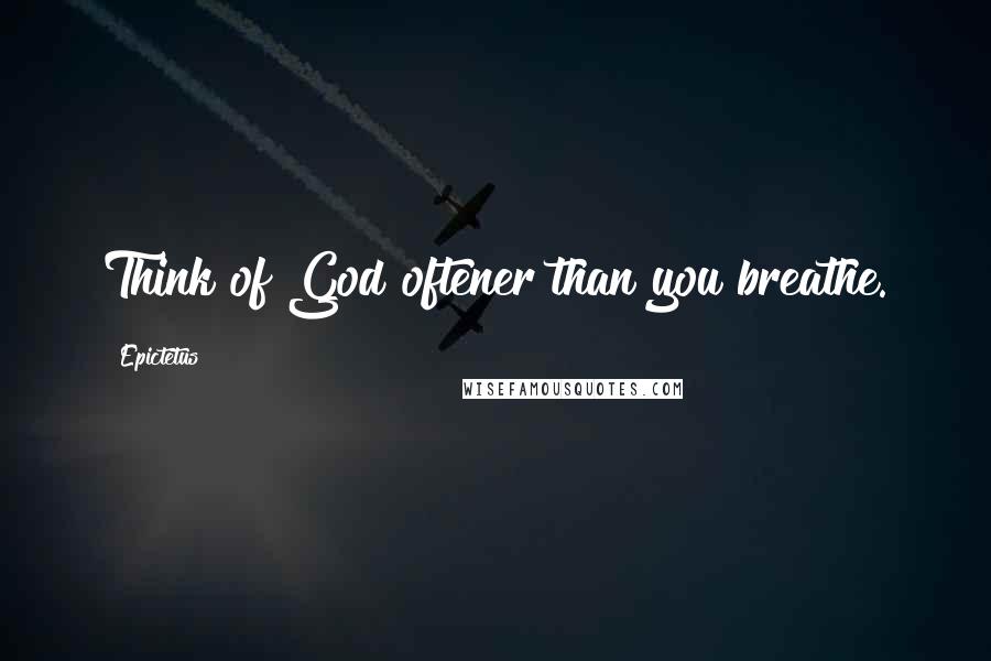 Epictetus Quotes: Think of God oftener than you breathe.