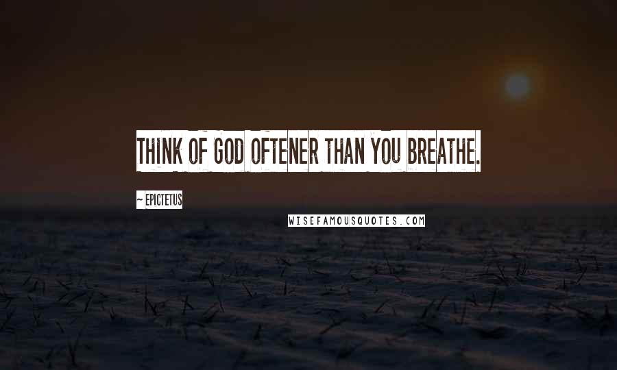 Epictetus Quotes: Think of God oftener than you breathe.