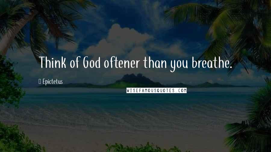 Epictetus Quotes: Think of God oftener than you breathe.
