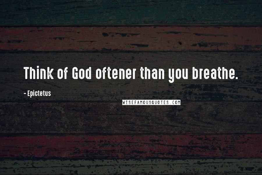 Epictetus Quotes: Think of God oftener than you breathe.