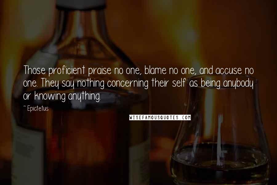 Epictetus Quotes: Those proficient praise no one, blame no one, and accuse no one. They say nothing concerning their self as being anybody or knowing anything.