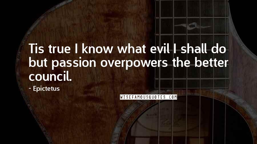 Epictetus Quotes: Tis true I know what evil I shall do but passion overpowers the better council.