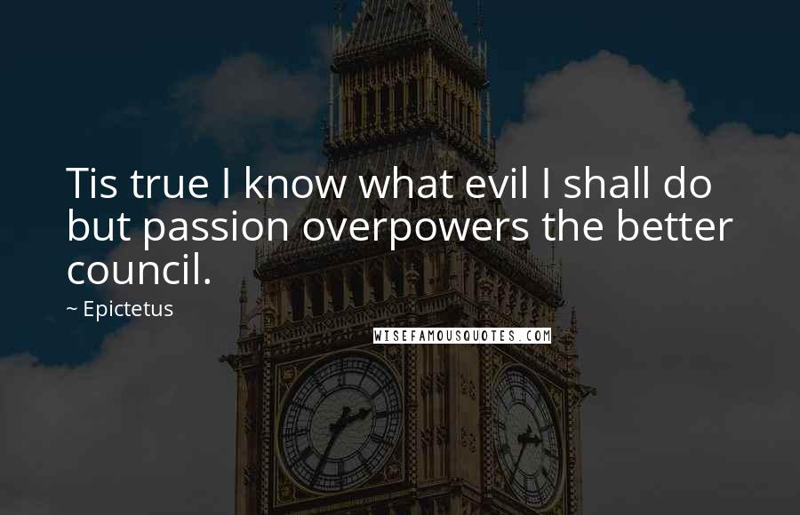 Epictetus Quotes: Tis true I know what evil I shall do but passion overpowers the better council.