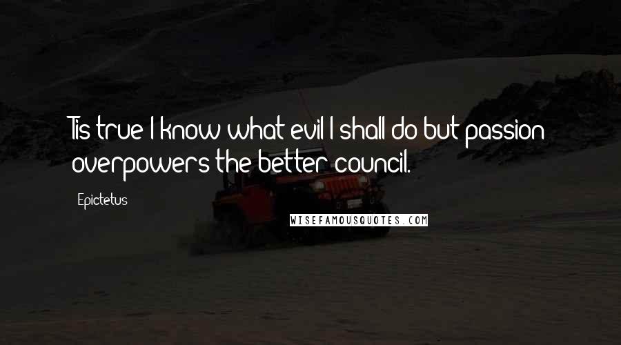 Epictetus Quotes: Tis true I know what evil I shall do but passion overpowers the better council.