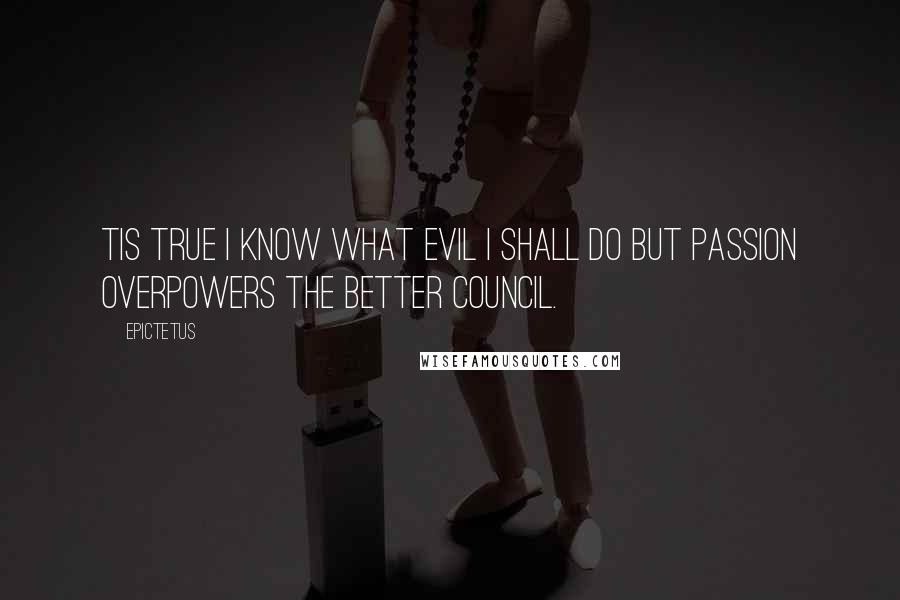 Epictetus Quotes: Tis true I know what evil I shall do but passion overpowers the better council.