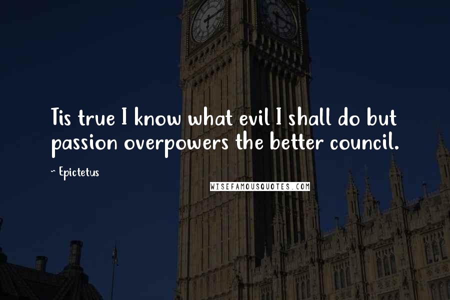 Epictetus Quotes: Tis true I know what evil I shall do but passion overpowers the better council.