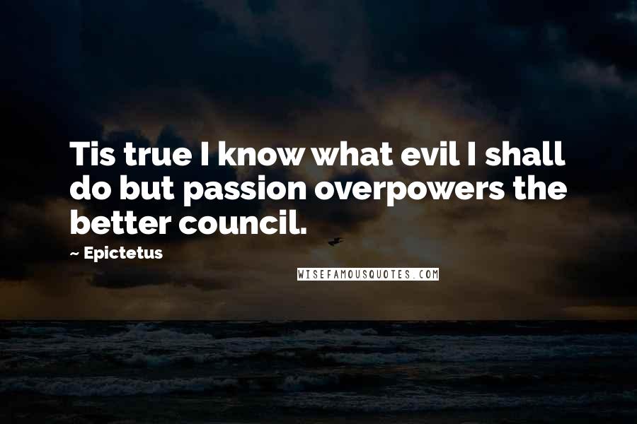 Epictetus Quotes: Tis true I know what evil I shall do but passion overpowers the better council.
