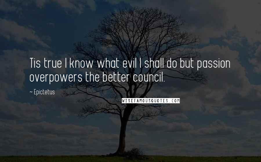 Epictetus Quotes: Tis true I know what evil I shall do but passion overpowers the better council.