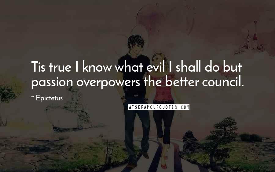 Epictetus Quotes: Tis true I know what evil I shall do but passion overpowers the better council.