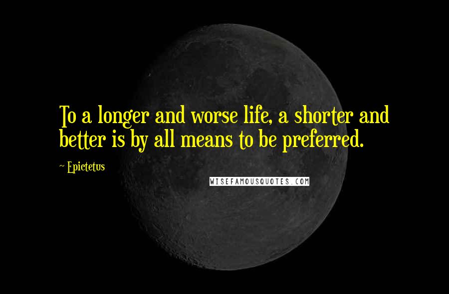 Epictetus Quotes: To a longer and worse life, a shorter and better is by all means to be preferred.