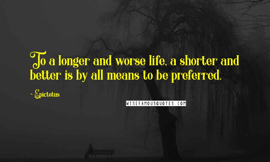 Epictetus Quotes: To a longer and worse life, a shorter and better is by all means to be preferred.