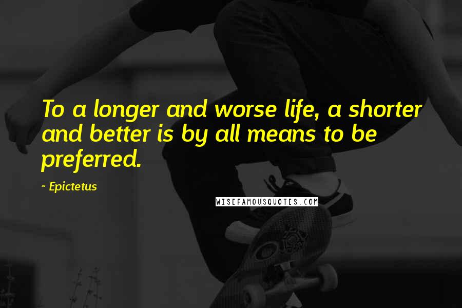 Epictetus Quotes: To a longer and worse life, a shorter and better is by all means to be preferred.