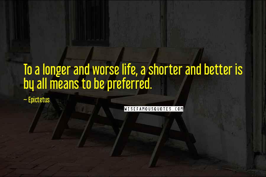 Epictetus Quotes: To a longer and worse life, a shorter and better is by all means to be preferred.