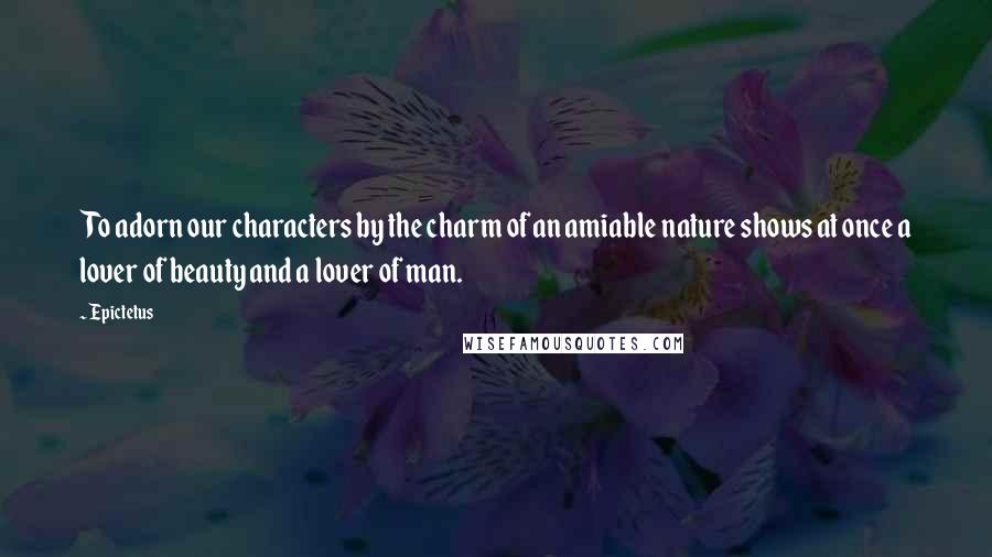 Epictetus Quotes: To adorn our characters by the charm of an amiable nature shows at once a lover of beauty and a lover of man.