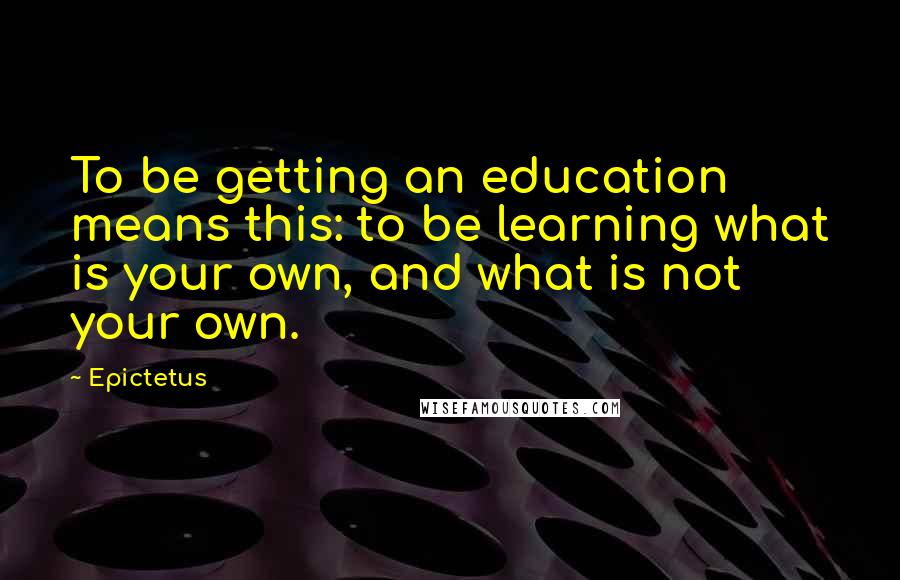 Epictetus Quotes: To be getting an education means this: to be learning what is your own, and what is not your own.