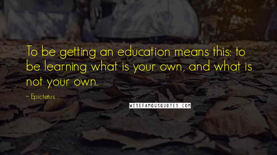 Epictetus Quotes: To be getting an education means this: to be learning what is your own, and what is not your own.