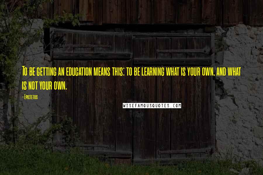 Epictetus Quotes: To be getting an education means this: to be learning what is your own, and what is not your own.