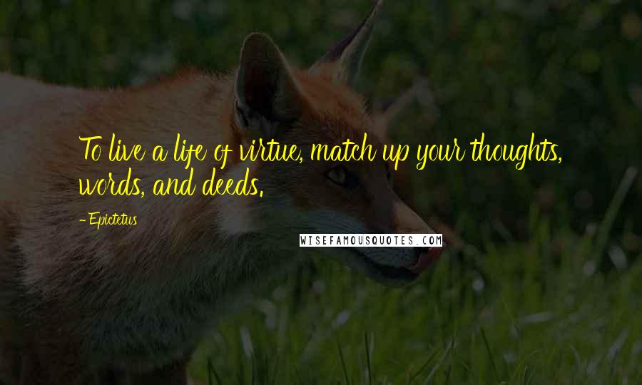 Epictetus Quotes: To live a life of virtue, match up your thoughts, words, and deeds.