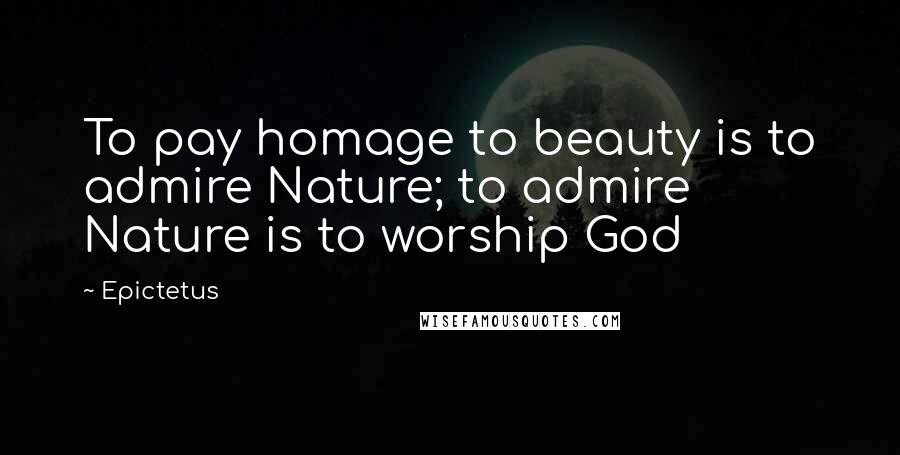 Epictetus Quotes: To pay homage to beauty is to admire Nature; to admire Nature is to worship God