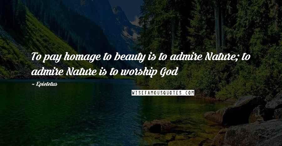 Epictetus Quotes: To pay homage to beauty is to admire Nature; to admire Nature is to worship God