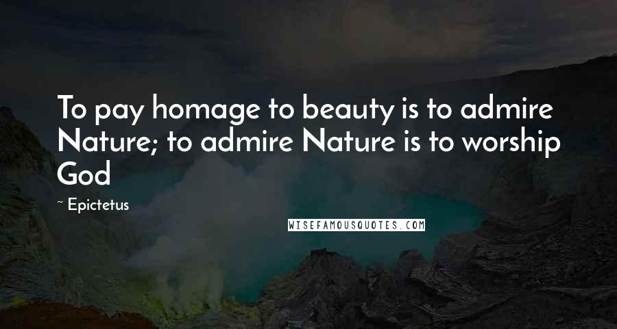 Epictetus Quotes: To pay homage to beauty is to admire Nature; to admire Nature is to worship God