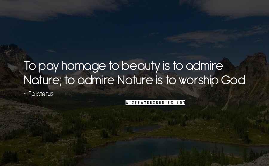 Epictetus Quotes: To pay homage to beauty is to admire Nature; to admire Nature is to worship God