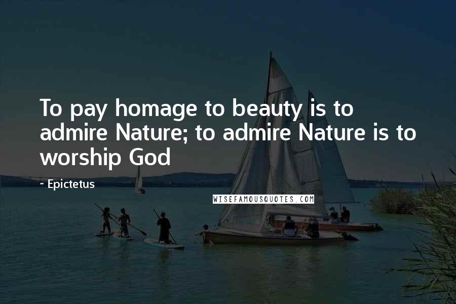 Epictetus Quotes: To pay homage to beauty is to admire Nature; to admire Nature is to worship God