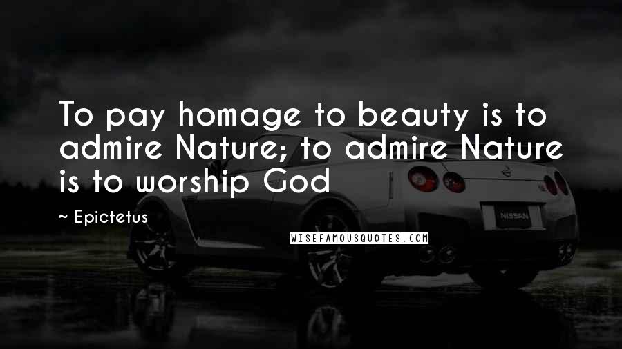 Epictetus Quotes: To pay homage to beauty is to admire Nature; to admire Nature is to worship God