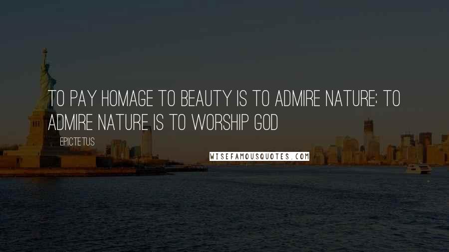 Epictetus Quotes: To pay homage to beauty is to admire Nature; to admire Nature is to worship God