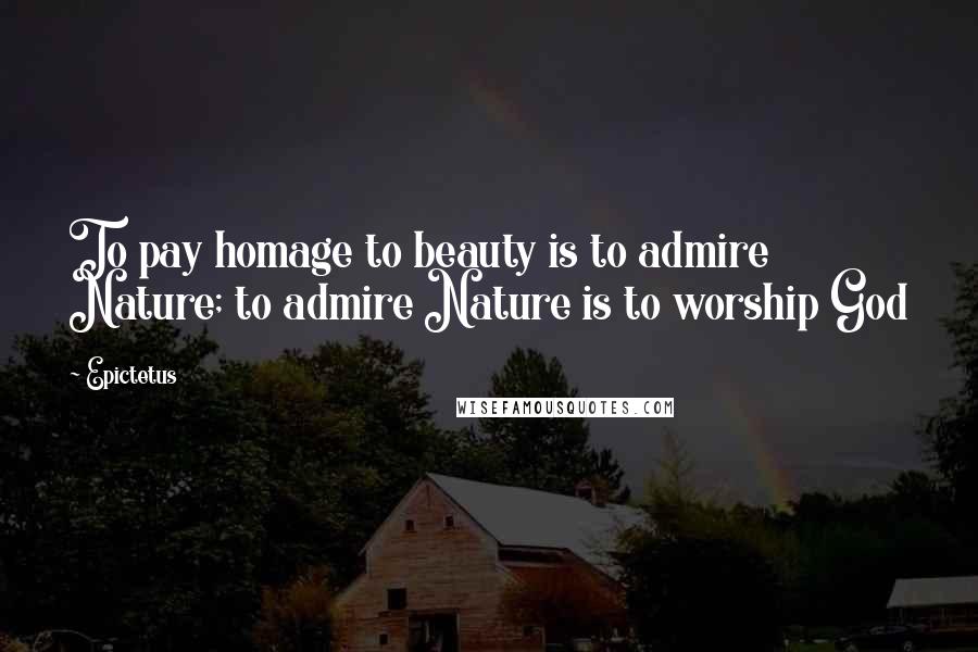 Epictetus Quotes: To pay homage to beauty is to admire Nature; to admire Nature is to worship God