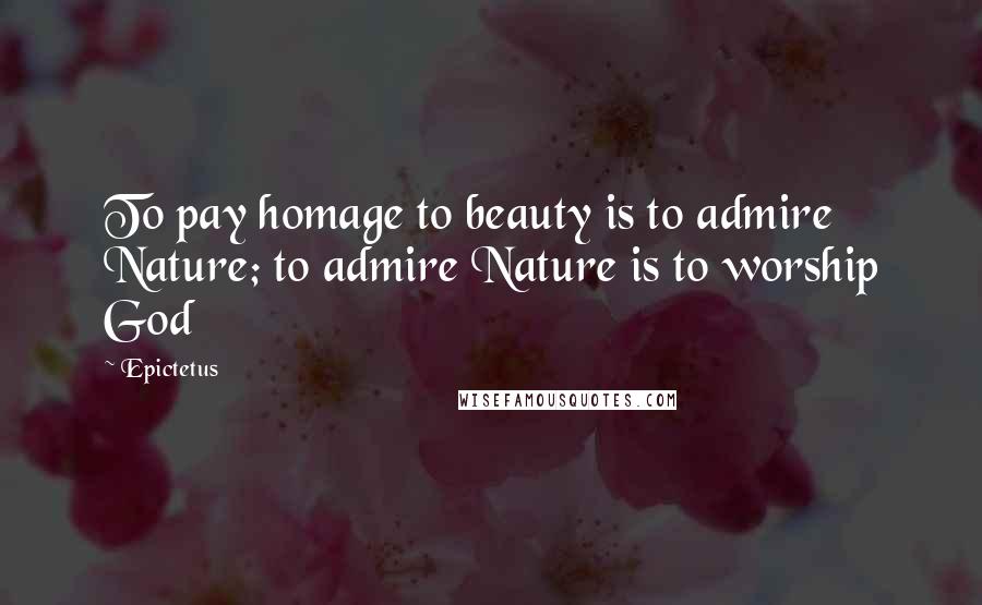 Epictetus Quotes: To pay homage to beauty is to admire Nature; to admire Nature is to worship God