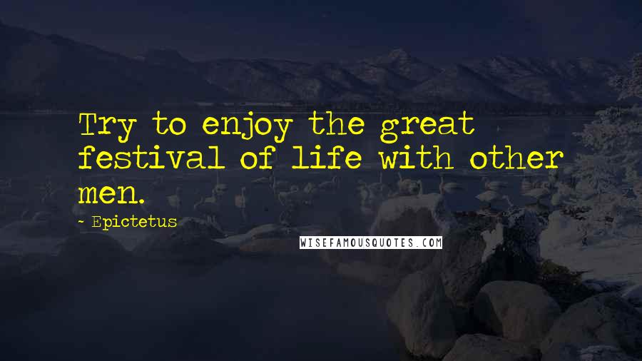 Epictetus Quotes: Try to enjoy the great festival of life with other men.