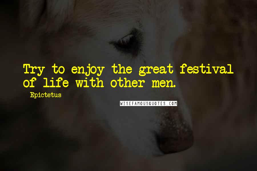 Epictetus Quotes: Try to enjoy the great festival of life with other men.